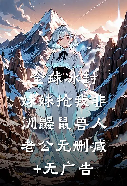 全球冰封，妹妹抢我非洲鼹鼠兽人老公无删减+无广告