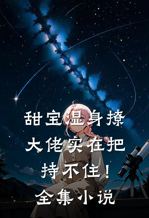 甜宝湿身撩，大佬实在把持不住！全集小说