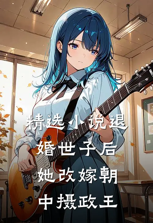 精选小说退婚世子后,她改嫁朝中摄政王