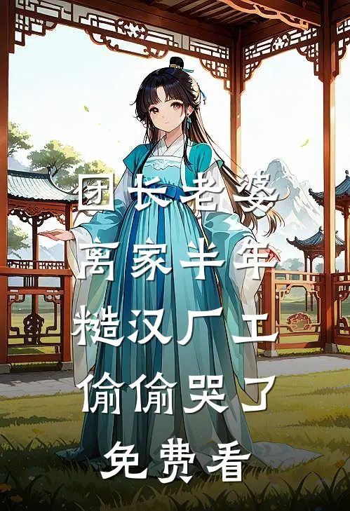团长老婆离家半年，糙汉厂工偷偷哭了免费看