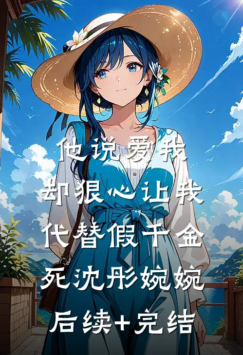 他说爱我，却狠心让我代替假千金死沈彤婉婉后续+完结