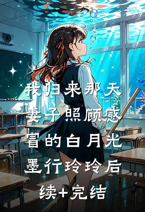 我归来那天，妻子照顾感冒的白月光墨行玲玲后续+完结