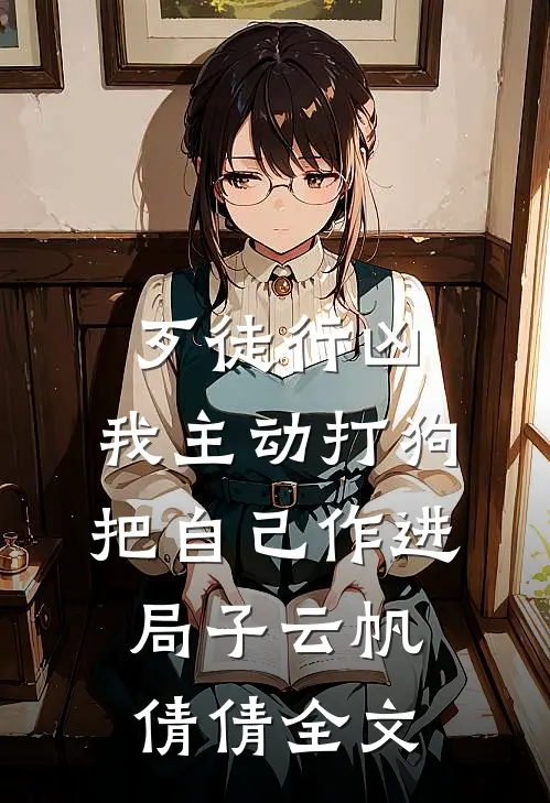 歹徒行凶，我主动打狗把自己作进局子云帆倩倩全文