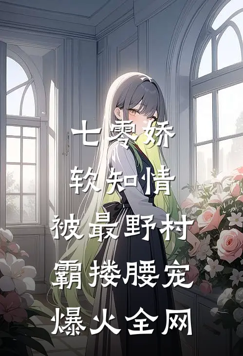 七零娇软知情，被最野村霸搂腰宠爆火全网