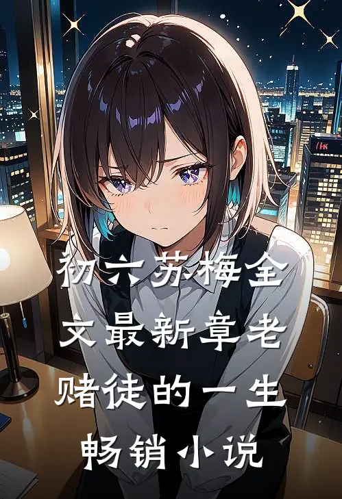 初六苏梅全文最新章老赌徒的一生畅销小说