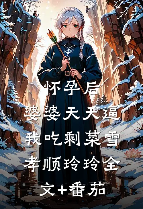 怀孕后，婆婆天天逼我吃剩菜雪孝顺玲玲全文+番茄