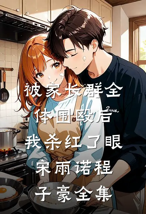 被家长群全体围殴后，我杀红了眼宋雨诺程子豪 全集
