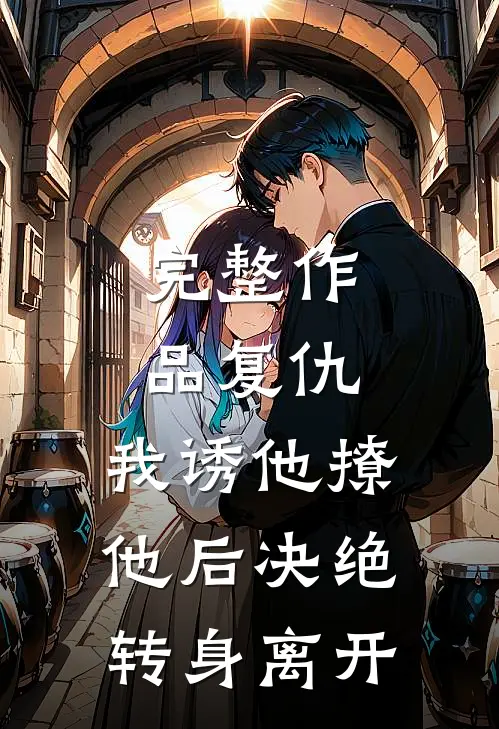 完整作品复仇：我诱他撩他后决绝转身离开