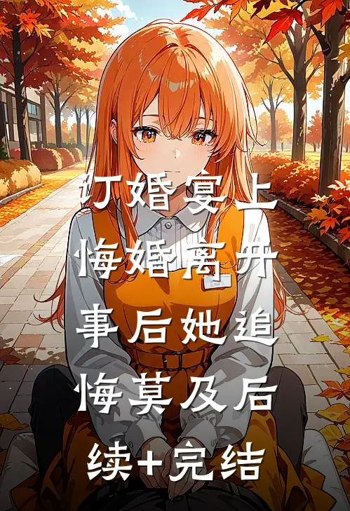 订婚宴上悔婚离开，事后她追悔莫及后续+完结