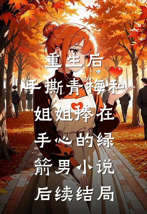 重生后，手撕青梅和姐姐捧在手心的绿箭男小说后续结局