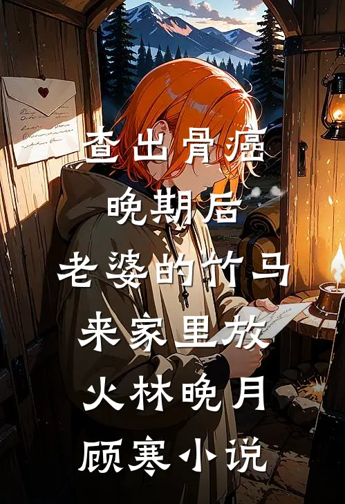 查出骨癌晚期后，老婆的竹马来家里放火林晚月顾寒小说