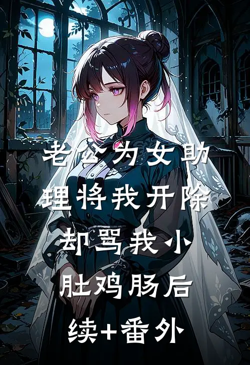 老公为女助理将我开除，却骂我小肚鸡肠后续+番外