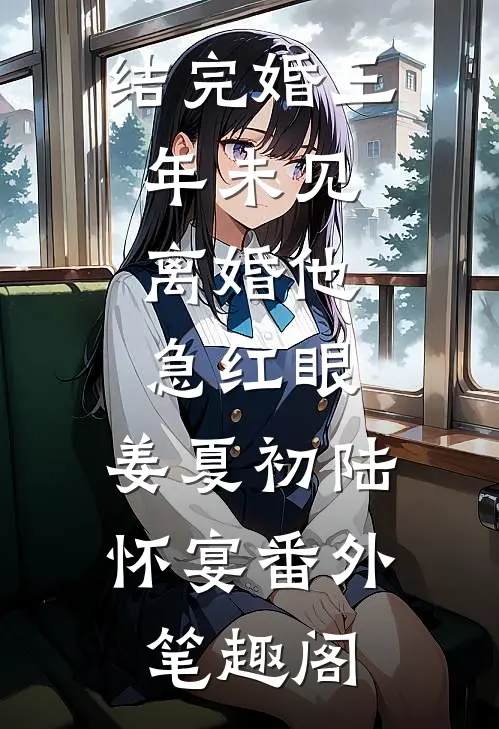 结完婚三年未见，离婚他急红眼：姜夏初陆怀宴番外笔趣阁