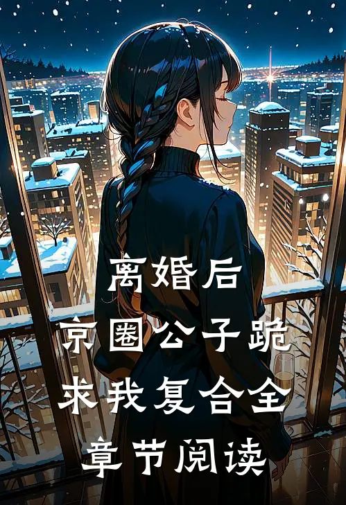 离婚后，京圈公子跪求我复合全章节阅读