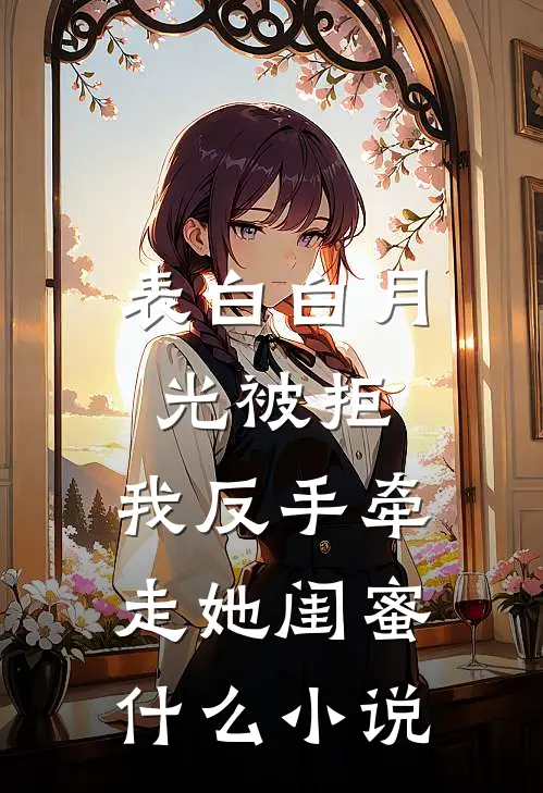 表白白月光被拒，我反手牵走她闺蜜什么小说