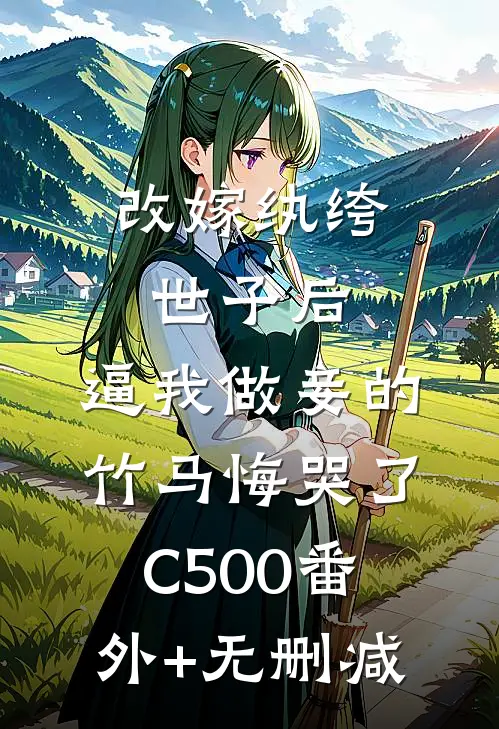 改嫁纨绔世子后，逼我做妾的竹马悔哭了C500番外+无删减