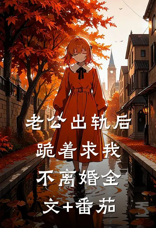 老公出轨后，跪着求我不离婚全文+番茄