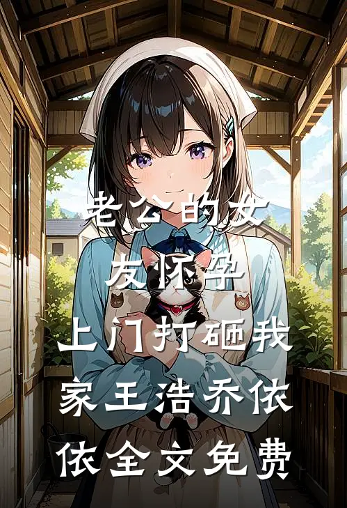 老公的女友怀孕，上门打砸我家王浩乔依依全文免费