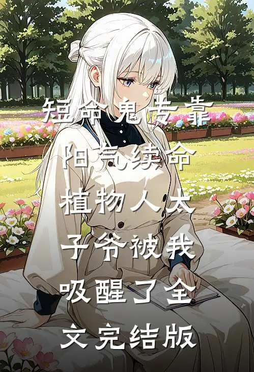 短命鬼专靠阳气续命，植物人太子爷被我吸醒了全文完结版