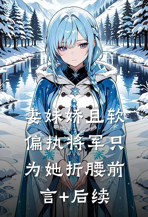 妻妹娇且软，偏执将军只为她折腰前言+后续