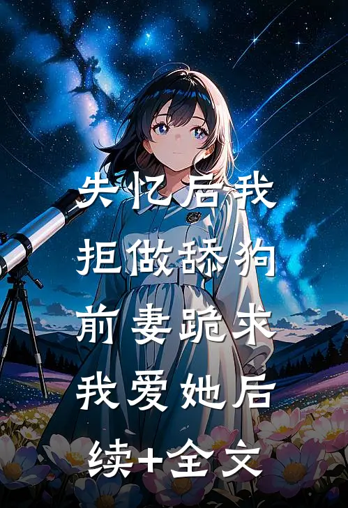 失忆后我拒做舔狗，前妻跪求我爱她后续+全文
