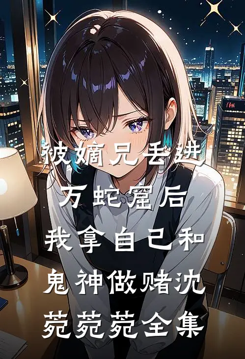 被嫡兄丢进万蛇窟后，我拿自己和鬼神做赌沈菀菀菀 全集