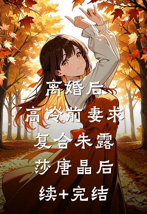 离婚后，高冷前妻求复合朱露莎唐晶后续+完结