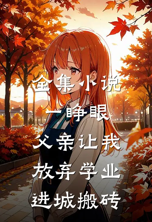 全集小说一睁眼，父亲让我放弃学业进城搬砖