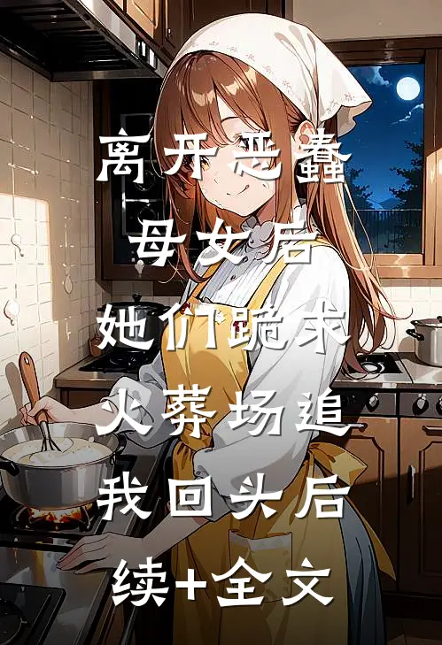 离开恶蠢母女后，她们跪求火葬场追我回头后续+全文