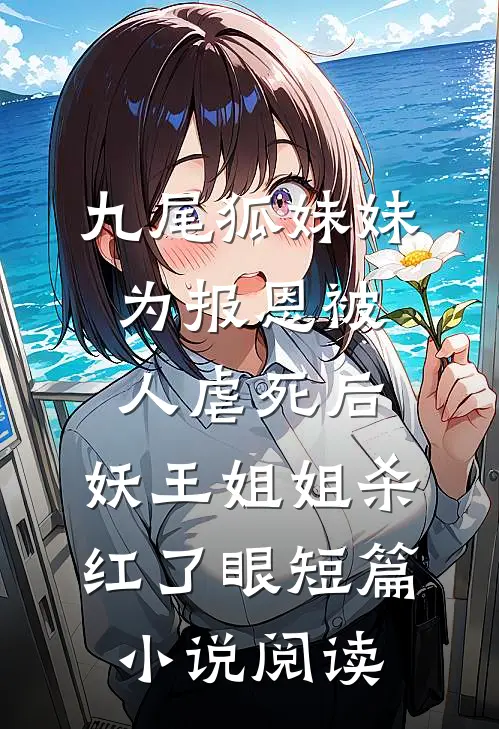 九尾狐妹妹为报恩被人虐死后，妖王姐姐杀红了眼短篇小说阅读