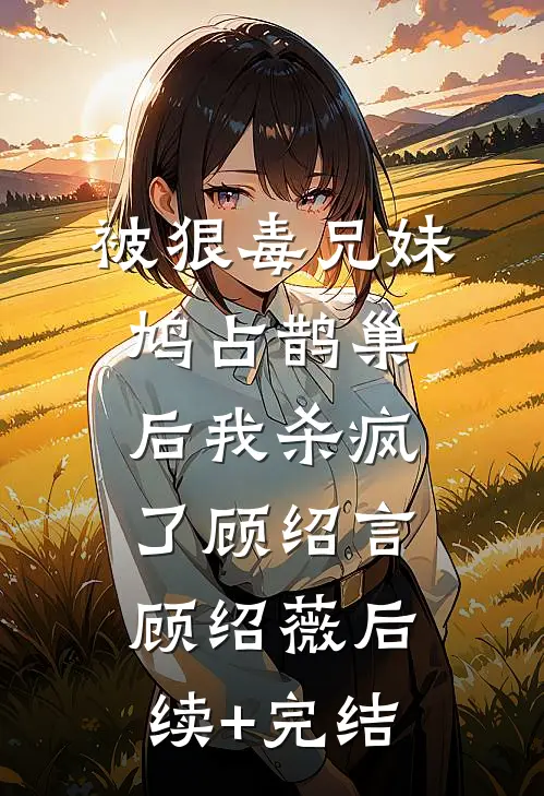被狠毒兄妹鸠占鹊巢后我杀疯了顾绍言顾绍薇后续+完结