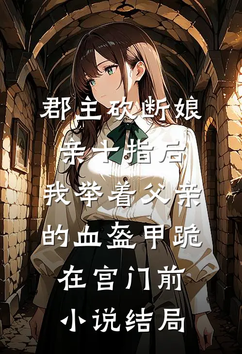郡主砍断娘亲十指后，我举着父亲的血盔甲跪在宫门前小说结局