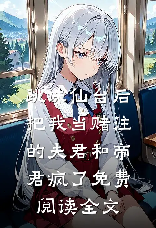 跳诛仙台后，把我当赌注的夫君和帝君疯了免费阅读全文