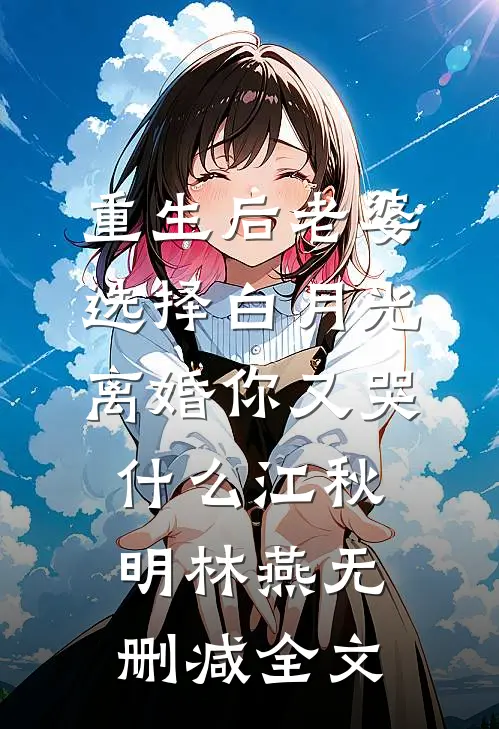 重生后老婆选择白月光，离婚你又哭什么江秋明林燕无删减全文