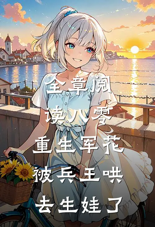 全章阅读八零：重生军花被兵王哄去生娃了
