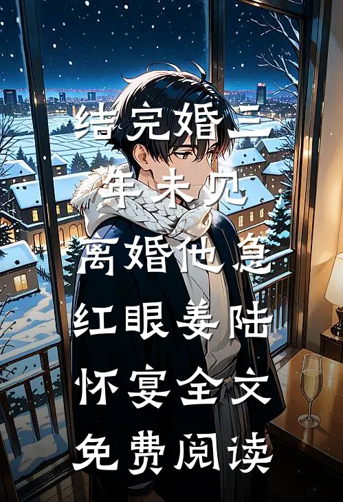 结完婚三年未见，离婚他急红眼姜陆怀宴全文免费阅读