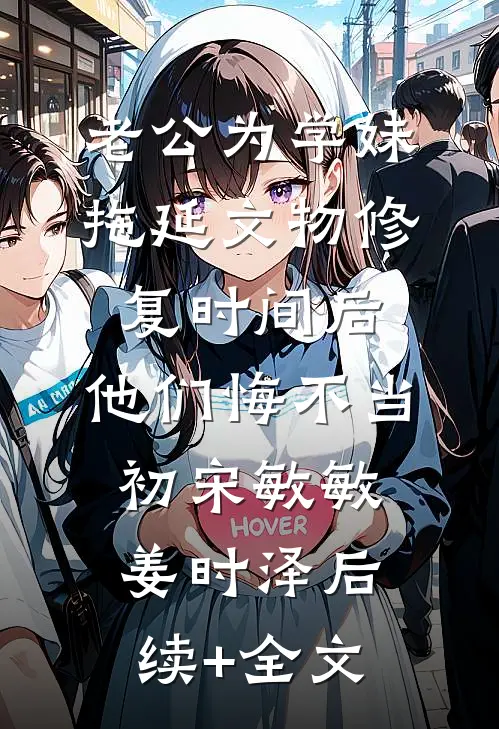 老公为学妹拖延文物修复时间后，他们悔不当初宋敏敏姜时泽后续+全文