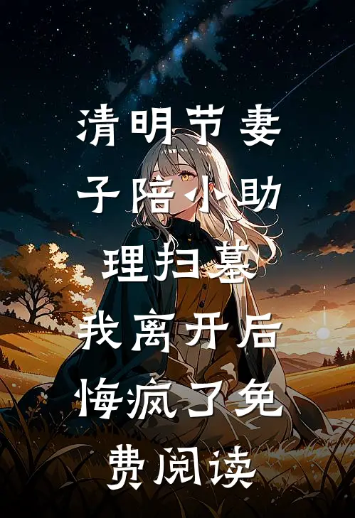 清明节妻子陪小助理扫墓，我离开后悔疯了免费阅读
