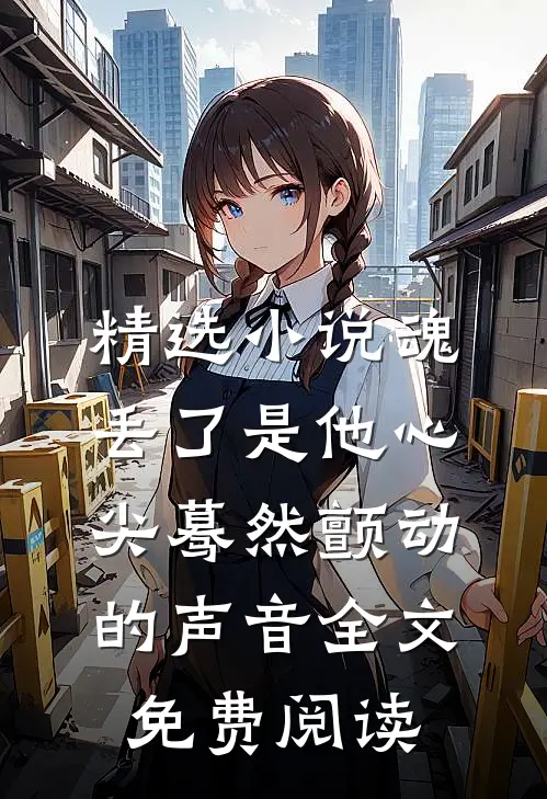 精选小说魂丢了是他心尖蓦然颤动的声音全文免费阅读