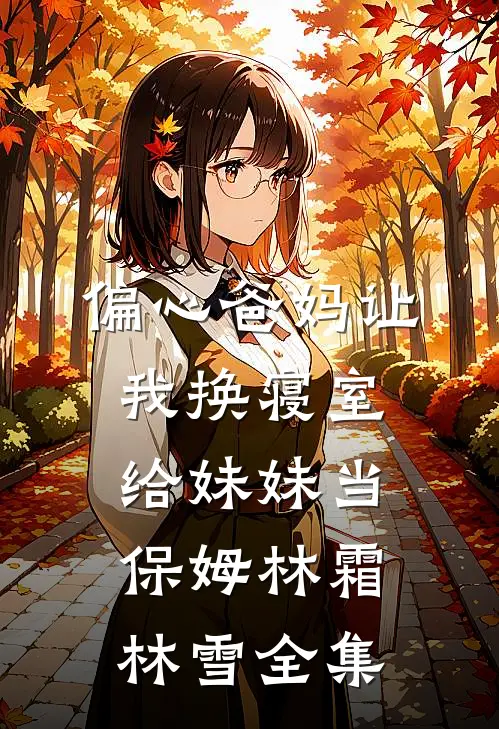 偏心爸妈让我换寝室给妹妹当保姆林霜林雪 全集