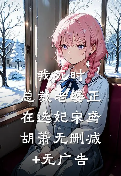 我死时，总裁老婆正在选妃宋鸢胡萧无删减+无广告