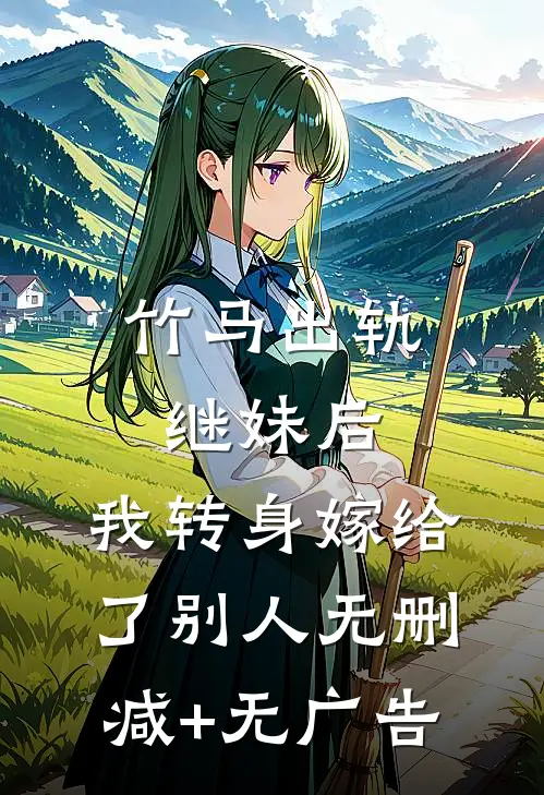 竹马出轨继妹后，我转身嫁给了别人无删减+无广告