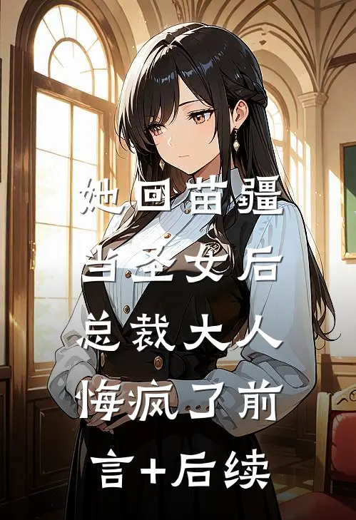 她回苗疆当圣女后，总裁大人悔疯了前言+后续