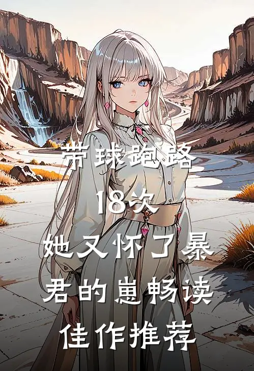 带球跑路18次，她又怀了暴君的崽畅读佳作推荐