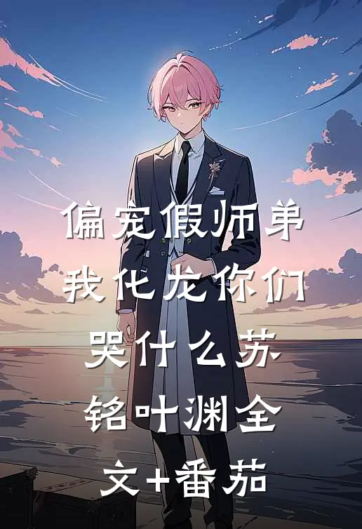 偏宠假师弟，我化龙你们哭什么苏铭叶渊全文+番茄
