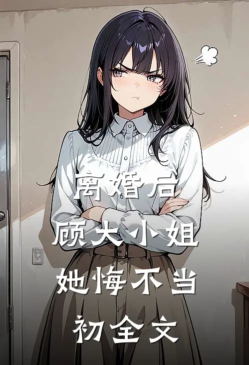 离婚后，顾大小姐她悔不当初全文