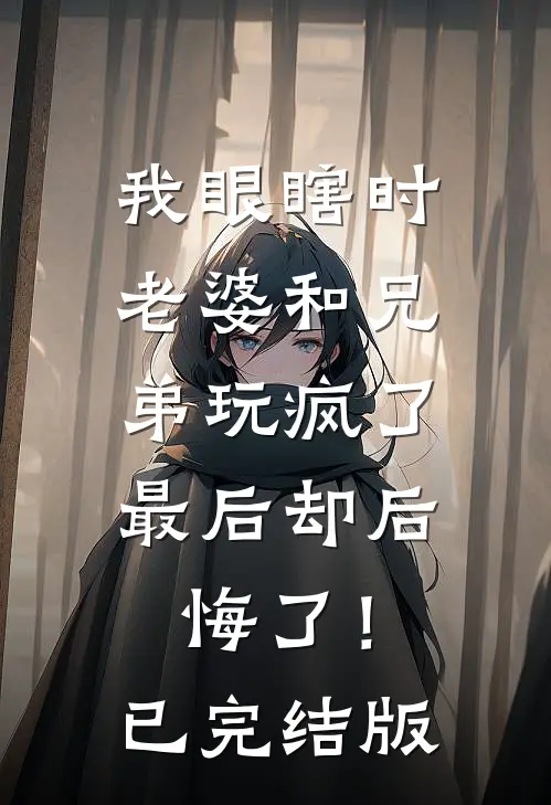 我眼瞎时老婆和兄弟玩疯了，最后却后悔了！已完结版