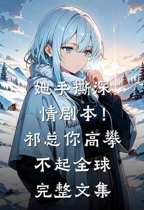 她手撕深情剧本！祁总你高攀不起全球完整文集
