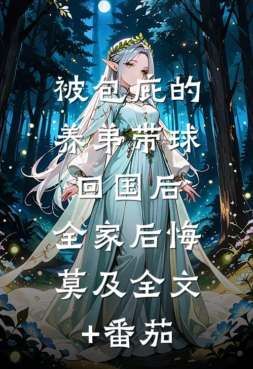 被包庇的养弟带球回国后，全家后悔莫及全文+番茄