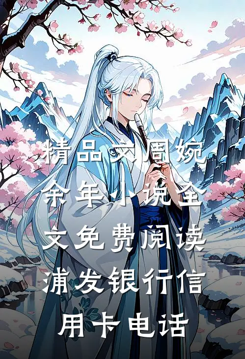 精品文周婉余年小说全文免费阅读浦发银行信用卡电话